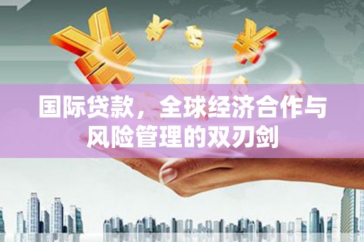 临朐国际贷款，全球经济合作与风险管理的双刃剑