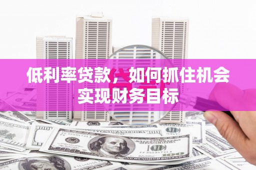 临朐低利率贷款，如何抓住机会实现财务目标