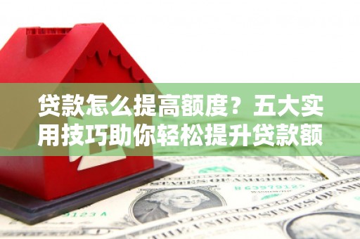 临朐贷款怎么提高额度？五大实用技巧助你轻松提升贷款额度