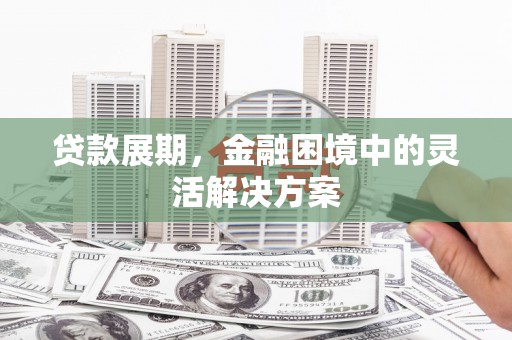 临朐贷款展期，金融困境中的灵活解决方案