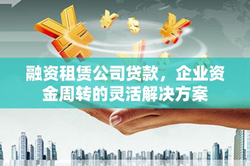 临朐融资租赁公司贷款，企业资金周转的灵活解决方案
