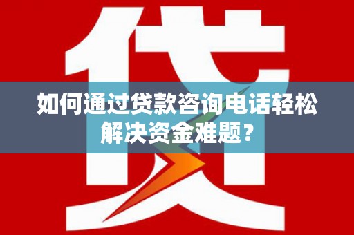 临朐如何通过贷款咨询电话轻松解决资金难题？