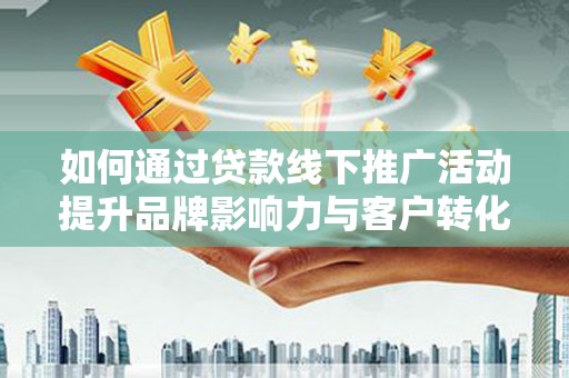 临朐如何通过贷款线下推广活动提升品牌影响力与客户转化率