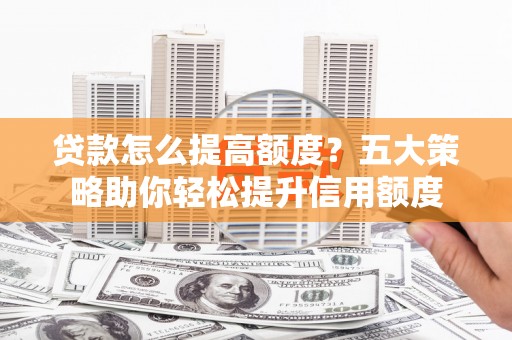 临朐贷款怎么提高额度？五大策略助你轻松提升信用额度