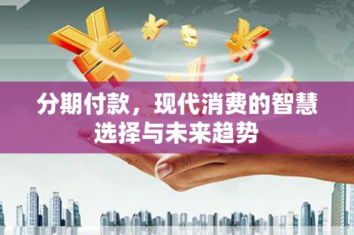 临朐分期付款，现代消费的智慧选择与未来趋势