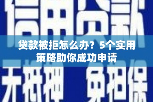 临朐贷款被拒怎么办？5个实用策略助你成功申请