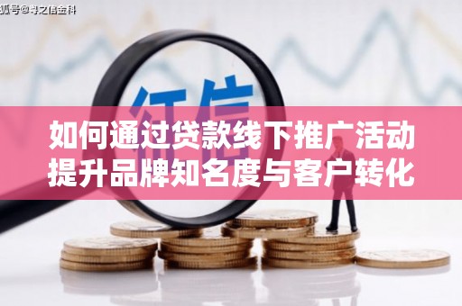临朐如何通过贷款线下推广活动提升品牌知名度与客户转化率