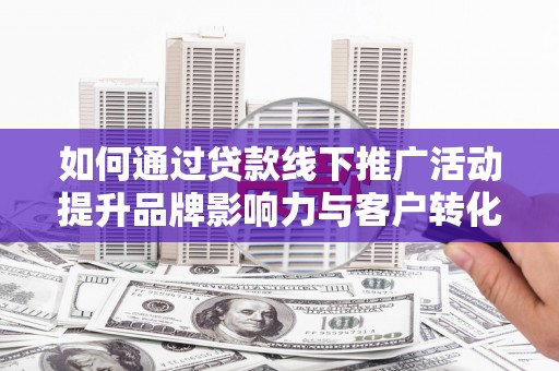 临朐如何通过贷款线下推广活动提升品牌影响力与客户转化率
