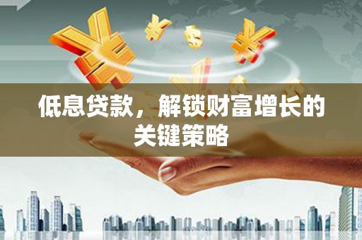 临朐低息贷款，解锁财富增长的关键策略