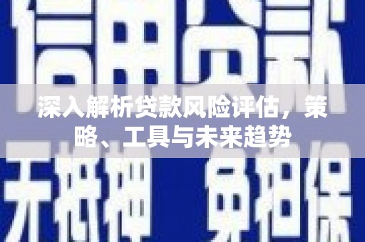 临朐深入解析贷款风险评估，策略、工具与未来趋势