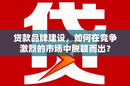 临朐贷款品牌建设，如何在竞争激烈的市场中脱颖而出？