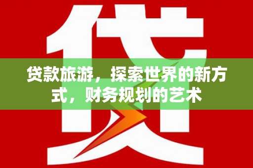 临朐贷款旅游，探索世界的新方式，财务规划的艺术
