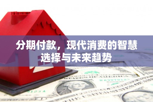 临朐分期付款，现代消费的智慧选择与未来趋势