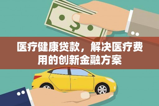 临朐医疗健康贷款，解决医疗费用的创新金融方案