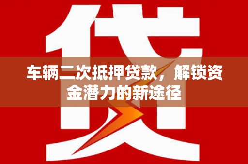 临朐车辆二次抵押贷款，解锁资金潜力的新途径