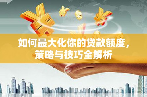 临朐如何最大化你的贷款额度，策略与技巧全解析
