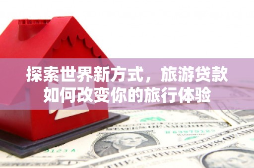 临朐探索世界新方式，旅游贷款如何改变你的旅行体验