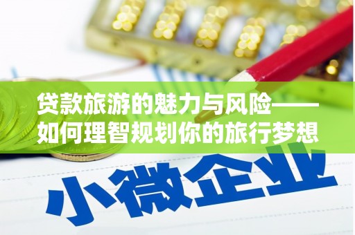 临朐贷款旅游的魅力与风险——如何理智规划你的旅行梦想