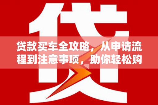 临朐贷款买车全攻略，从申请流程到注意事项，助你轻松购车